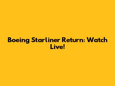 Boeing Starliner Return: Watch Live!