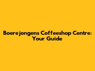 Boerejongens Coffeeshop Centre: Your Guide