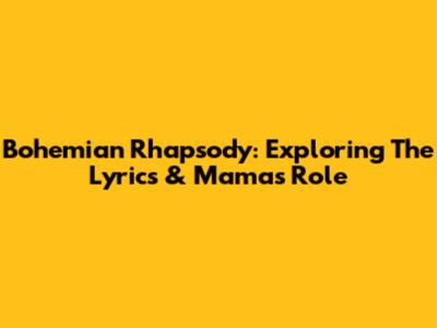 Bohemian Rhapsody: Exploring The Lyrics & Mama's Role