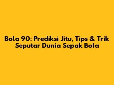 Bola 90: Prediksi Jitu, Tips & Trik Seputar Dunia Sepak Bola