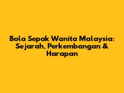 Bola Sepak Wanita Malaysia: Sejarah, Perkembangan & Harapan