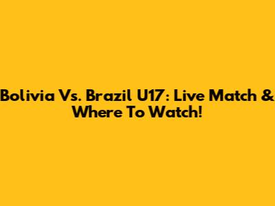 Bolivia Vs. Brazil U17: Live Match & Where To Watch!