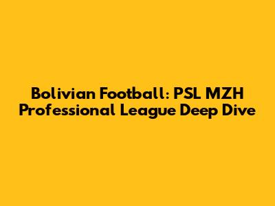 Bolivian Football: PSL MZH Professional League Deep Dive