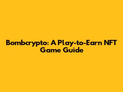 Bombcrypto: A Play-to-Earn NFT Game Guide
