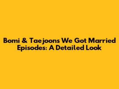 Bomi & Taejoon's 'We Got Married' Episodes: A Detailed Look