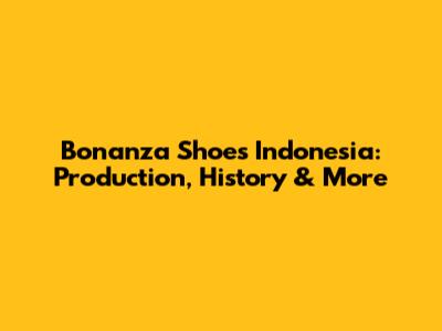 Bonanza Shoes Indonesia: Production, History & More