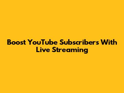Boost YouTube Subscribers With Live Streaming