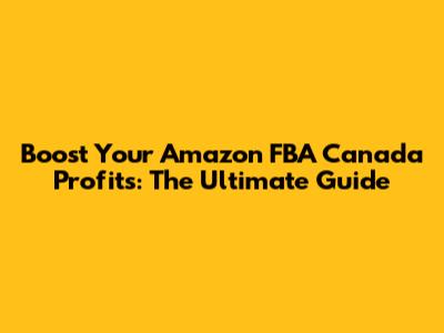 Boost Your Amazon FBA Canada Profits: The Ultimate Guide