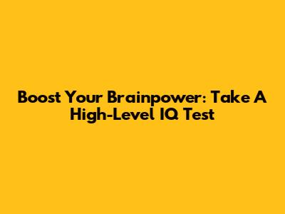 Boost Your Brainpower: Take A High-Level IQ Test