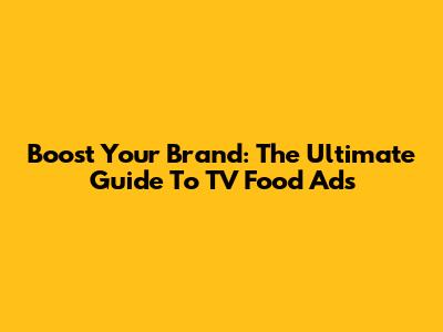 Boost Your Brand: The Ultimate Guide To TV Food Ads