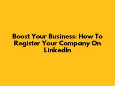Boost Your Business: How To Register Your Company On LinkedIn