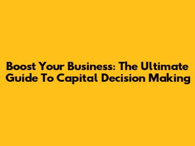 Boost Your Business: The Ultimate Guide To Capital Decision Making