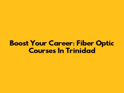 Boost Your Career: Fiber Optic Courses In Trinidad