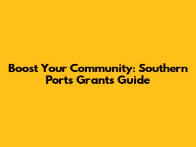 Boost Your Community: Southern Ports Grants Guide