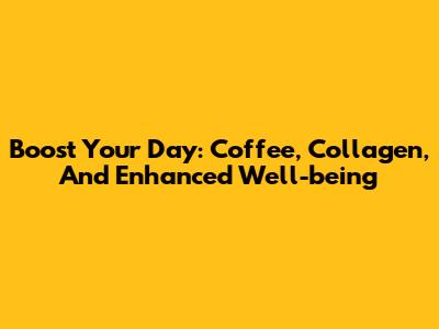 Boost Your Day: Coffee, Collagen, And Enhanced Well-being