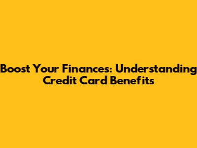 Boost Your Finances: Understanding Credit Card Benefits