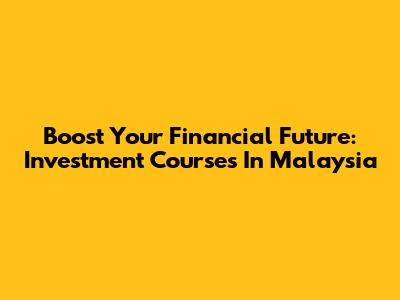 Boost Your Financial Future: Investment Courses In Malaysia