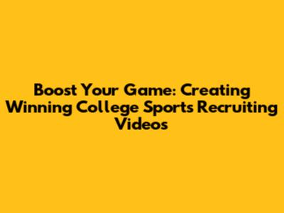 Boost Your Game: Creating Winning College Sports Recruiting Videos
