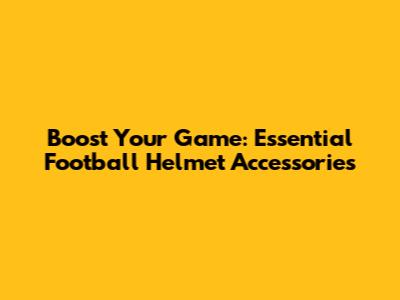 Boost Your Game: Essential Football Helmet Accessories