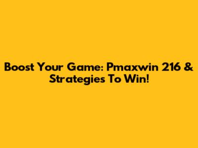 Boost Your Game: Pmaxwin 216 & Strategies To Win!