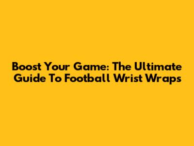 Boost Your Game: The Ultimate Guide To Football Wrist Wraps