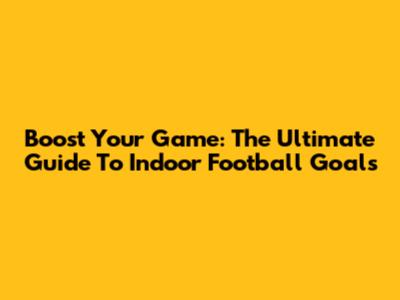 Boost Your Game: The Ultimate Guide To Indoor Football Goals
