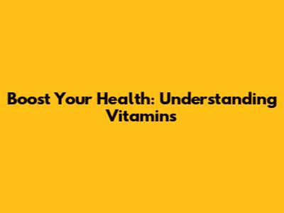Boost Your Health: Understanding Vitamins