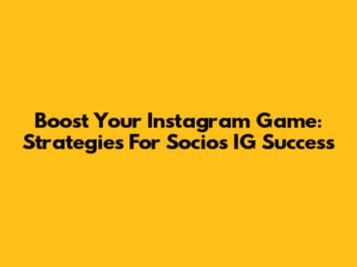 Boost Your Instagram Game: Strategies For Socios IG Success