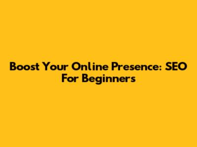 Boost Your Online Presence: SEO For Beginners