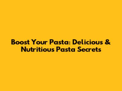 Boost Your Pasta: Delicious & Nutritious Pasta Secrets