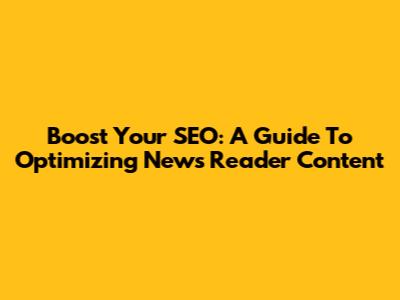 Boost Your SEO: A Guide To Optimizing News Reader Content
