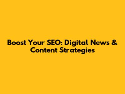 Boost Your SEO: Digital News & Content Strategies