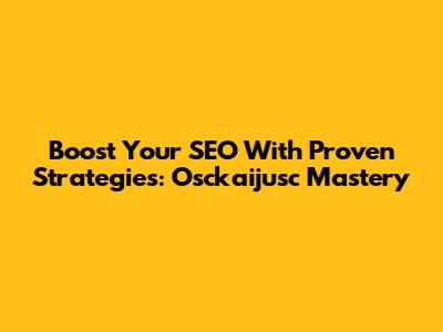 Boost Your SEO With Proven Strategies: Osckaijusc Mastery
