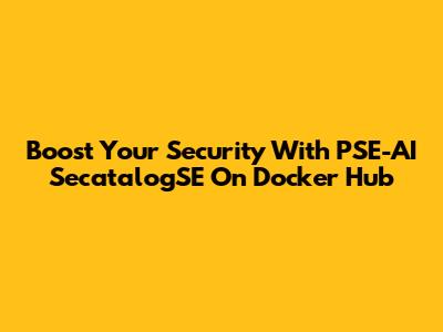 Boost Your Security With PSE-AI SecatalogSE On Docker Hub
