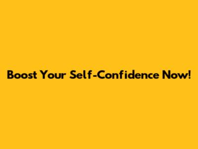 Boost Your Self-Confidence Now!