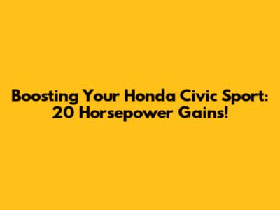 Boosting Your Honda Civic Sport: 20 Horsepower Gains!