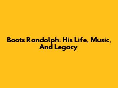 Boots Randolph: His Life, Music, And Legacy