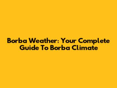 Borba Weather: Your Complete Guide To Borba Climate
