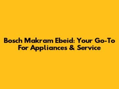 Bosch Makram Ebeid: Your Go-To For Appliances & Service