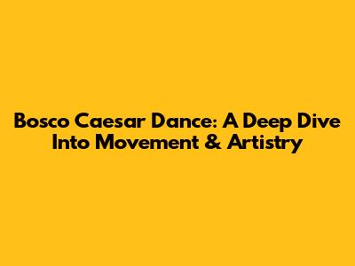 Bosco Caesar Dance: A Deep Dive Into Movement & Artistry