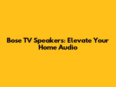 Bose TV Speakers: Elevate Your Home Audio