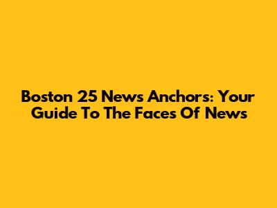 Boston 25 News Anchors: Your Guide To The Faces Of News