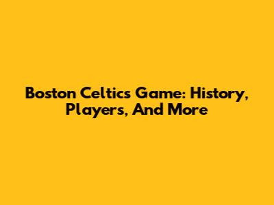 Boston Celtics Game: History, Players, And More