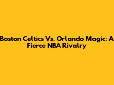 Boston Celtics Vs. Orlando Magic: A Fierce NBA Rivalry