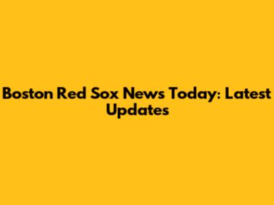 Boston Red Sox News Today: Latest Updates