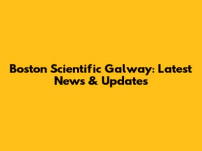 Boston Scientific Galway: Latest News & Updates