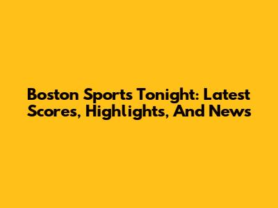 Boston Sports Tonight: Latest Scores, Highlights, And News