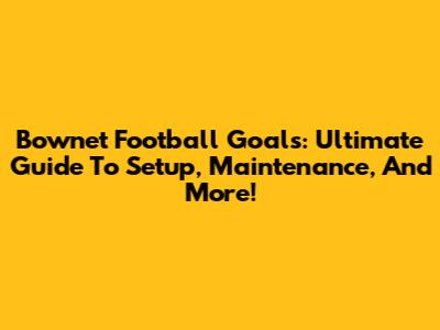 Bownet Football Goals: Ultimate Guide To Setup, Maintenance, And More!