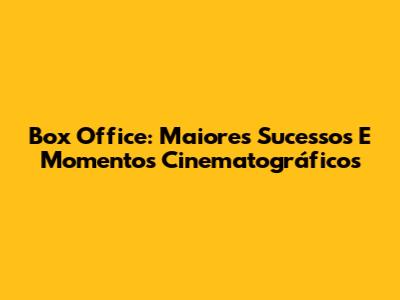 Box Office: Maiores Sucessos E Momentos Cinematográficos