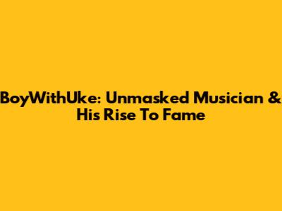 BoyWithUke: Unmasked Musician & His Rise To Fame